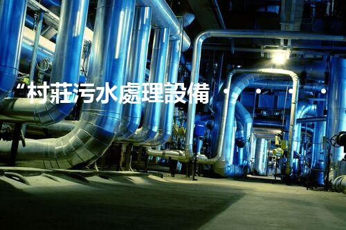 “村莊污水處理設備，綠色家園守護者”